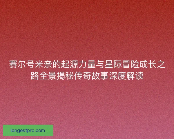 赛尔号米奈的起源力量与星际冒险成长之路全景揭秘传奇故事深度解读
